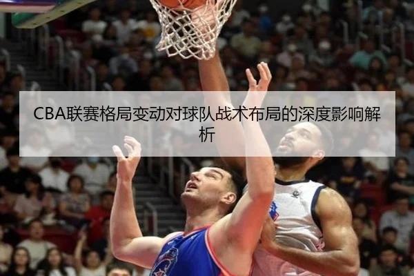 CBA联赛格局变动对球队战术布局的深度影响解析