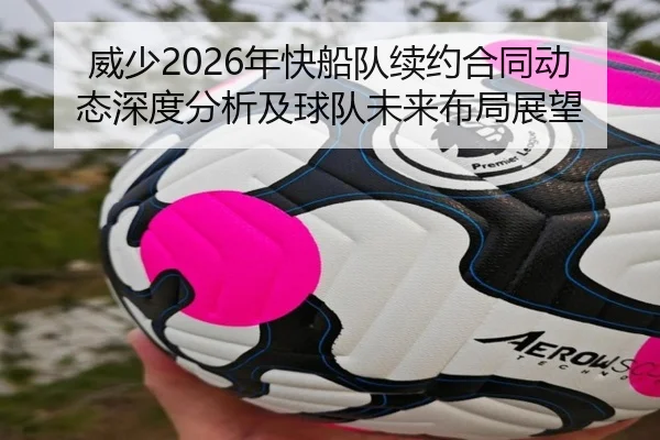 威少2026年快船队续约合同动态深度分析及球队未来布局展望