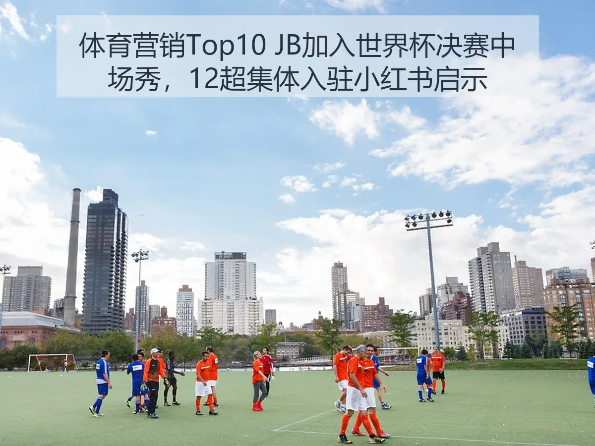 体育营销Top10 JB加入世界杯决赛中场秀，12超集体入驻小红书启示